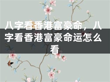 八字看香港富豪命，八字看香港富豪命运怎么看