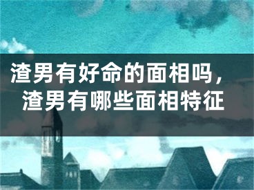 渣男有好命的面相吗，渣男有哪些面相特征