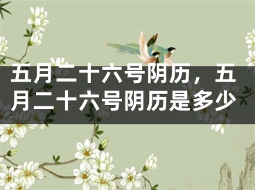 五月二十六号阴历，五月二十六号阴历是多少
