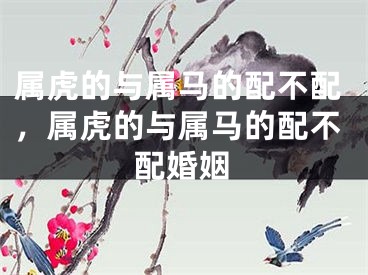 属虎的与属马的配不配，属虎的与属马的配不配婚姻