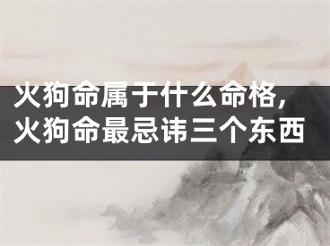 火狗命属于什么命格,火狗命最忌讳三个东西
