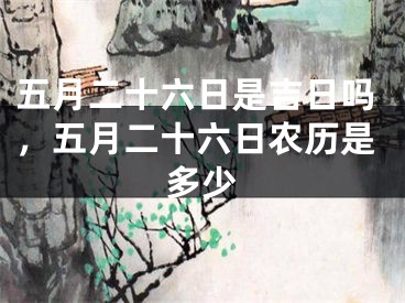 五月二十六日是吉日吗，五月二十六日农历是多少