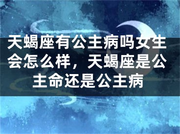 天蝎座有公主病吗女生会怎么样，天蝎座是公主命还是公主病