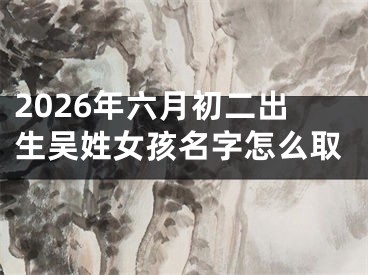 2026年六月初二出生吴姓女孩名字怎么取