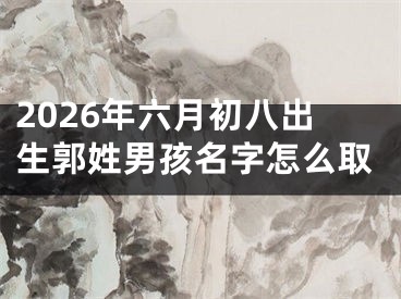 2026年六月初八出生郭姓男孩名字怎么取