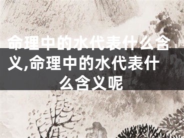 命理中的水代表什么含义,命理中的水代表什么含义呢