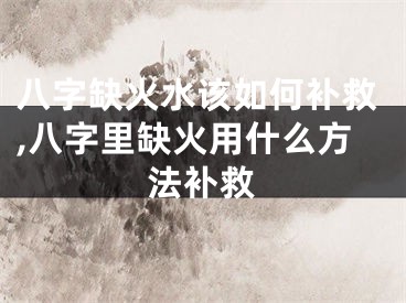 八字缺火水该如何补救,八字里缺火用什么方法补救