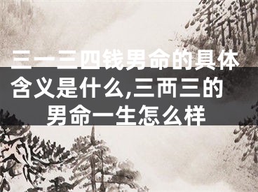 三一三四钱男命的具体含义是什么,三襾三的男命一生怎么样