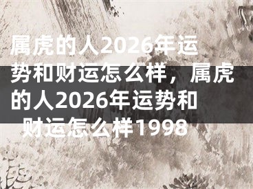 属虎的人2026年运势和财运怎么样，属虎的人2026年运势和财运怎么样1998