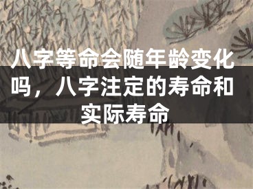 八字等命会随年龄变化吗，八字注定的寿命和实际寿命