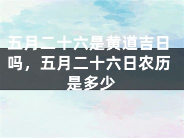 五月二十六是黄道吉日吗，五月二十六日农历是多少