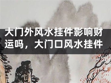 大门外风水挂件影响财运吗，大门口风水挂件