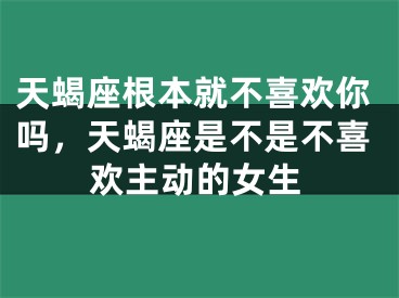 天蝎座根本就不喜欢你吗，天蝎座是不是不喜欢主动的女生