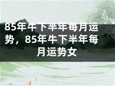 85年牛下半年每月运势，85年牛下半年每月运势女