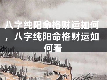 八字纯阳命格财运如何，八字纯阳命格财运如何看