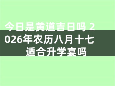 今日是黄道吉日吗 2026年农历八月十七适合升学宴吗
