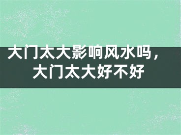 大门太大影响风水吗，大门太大好不好