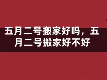 五月二号搬家好吗，五月二号搬家好不好