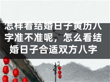 怎样看结婚日子黄历八字准不准呢，怎么看结婚日子合适双方八字
