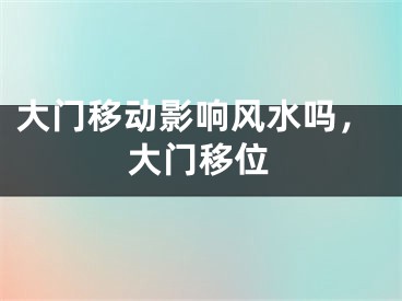 大门移动影响风水吗，大门移位