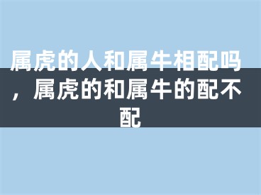 属虎的人和属牛相配吗，属虎的和属牛的配不配