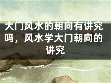 大门风水的朝向有讲究吗，风水学大门朝向的讲究