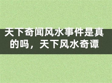 天下奇闻风水事件是真的吗，天下风水奇谭