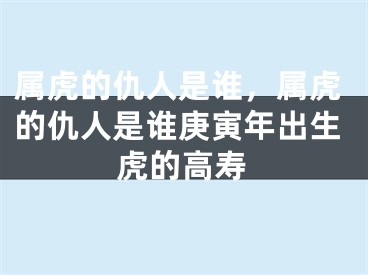 属虎的仇人是谁，属虎的仇人是谁庚寅年出生虎的高寿