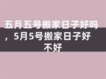 五月五号搬家日子好吗，5月5号搬家日子好不好