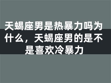 天蝎座男是热暴力吗为什么，天蝎座男的是不是喜欢冷暴力
