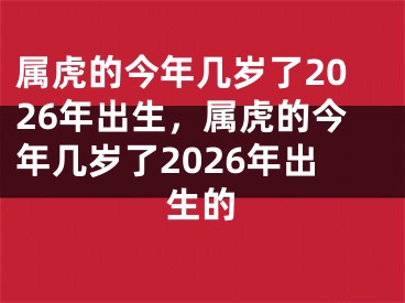 属虎的今年几岁了2026年出生，属虎的今年几岁了2026年出生的