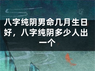 八字纯阴男命几月生日好，八字纯阴多少人出一个
