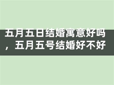 五月五日结婚寓意好吗，五月五号结婚好不好