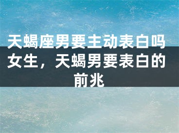 天蝎座男要主动表白吗女生，天蝎男要表白的前兆