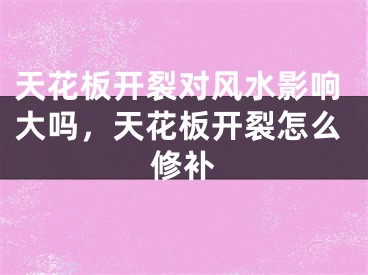 天花板开裂对风水影响大吗，天花板开裂怎么修补