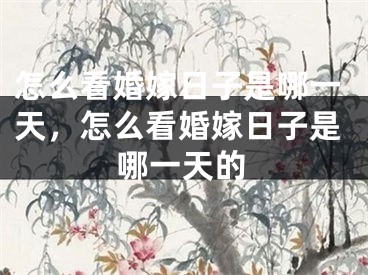 怎么看婚嫁日子是哪一天，怎么看婚嫁日子是哪一天的