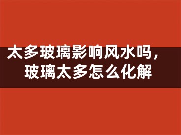 太多玻璃影响风水吗，玻璃太多怎么化解