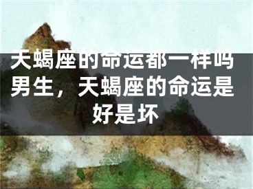 天蝎座的命运都一样吗男生，天蝎座的命运是好是坏