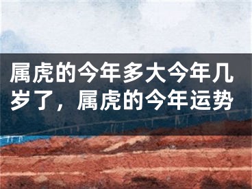 属虎的今年多大今年几岁了，属虎的今年运势