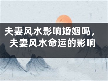夫妻风水影响婚姻吗，夫妻风水命运的影响