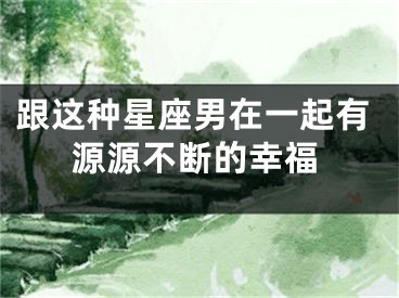跟这种星座男在一起有源源不断的幸福