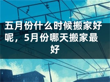 五月份什么时候搬家好呢，5月份哪天搬家最好