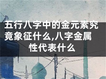五行八字中的金元素究竟象征什么,八字金属性代表什么