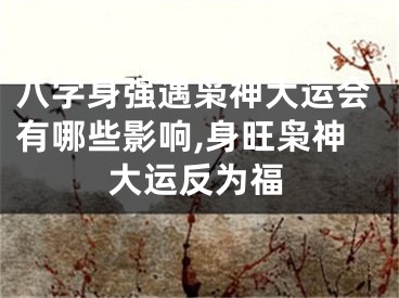 八字身强遇枭神大运会有哪些影响,身旺枭神大运反为福