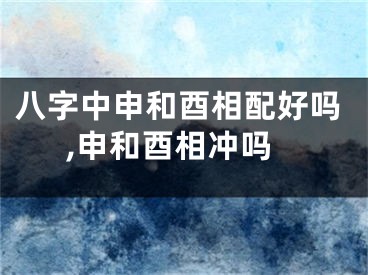 八字中申和酉相配好吗,申和酉相冲吗