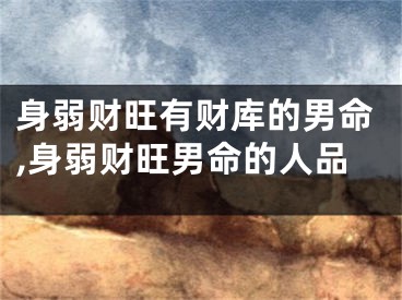 身弱财旺有财库的男命,身弱财旺男命的人品