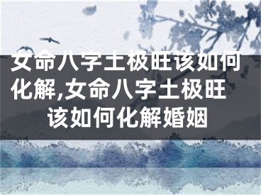 女命八字土极旺该如何化解,女命八字土极旺该如何化解婚姻