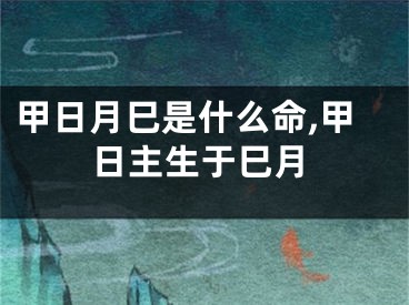 甲日月巳是什么命,甲日主生于巳月