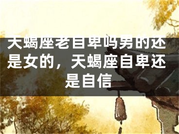 天蝎座老自卑吗男的还是女的，天蝎座自卑还是自信
