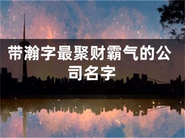 带瀚字最聚财霸气的公司名字
